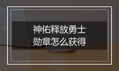 神佑释放勇士勋章怎么获得