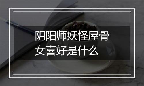 阴阳师妖怪屋骨女喜好是什么