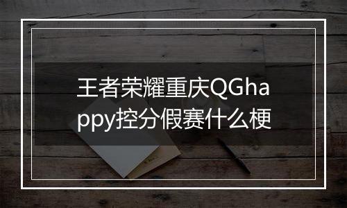 王者荣耀重庆QGhappy控分假赛什么梗
