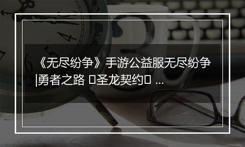 《无尽纷争》手游公益服无尽纷争|勇者之路 ⌈圣龙契约⌋ 血契圣龙，指尖召唤撕裂战场！