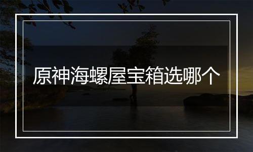 原神海螺屋宝箱选哪个