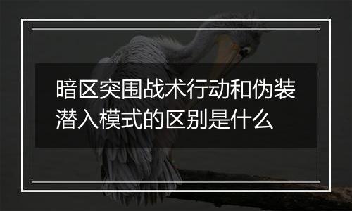 暗区突围战术行动和伪装潜入模式的区别是什么