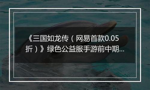 《三国如龙传（网易首款0.05折）》绿色公益服手游前中期攻略