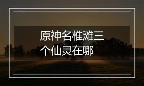 原神名椎滩三个仙灵在哪