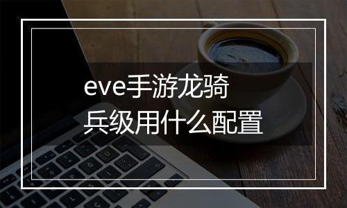 eve手游龙骑兵级用什么配置