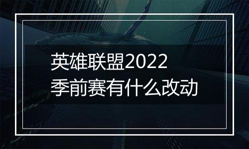 英雄联盟2022季前赛有什么改动