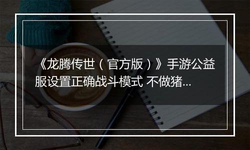《龙腾传世（官方版）》手游公益服设置正确战斗模式 不做猪队友