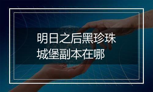 明日之后黑珍珠城堡副本在哪