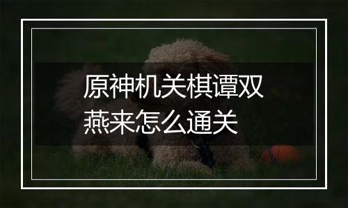 原神机关棋谭双燕来怎么通关
