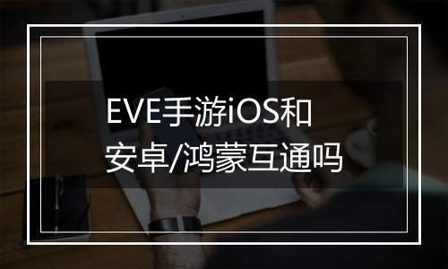 EVE手游iOS和安卓/鸿蒙互通吗
