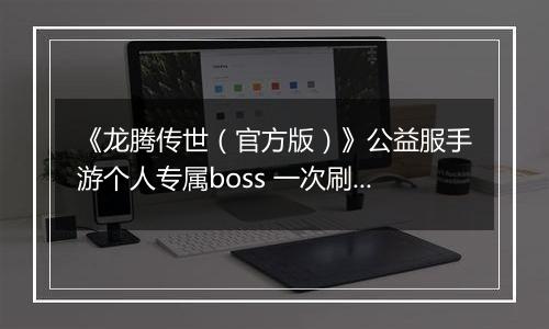 《龙腾传世（官方版）》公益服手游个人专属boss 一次刷个痛快