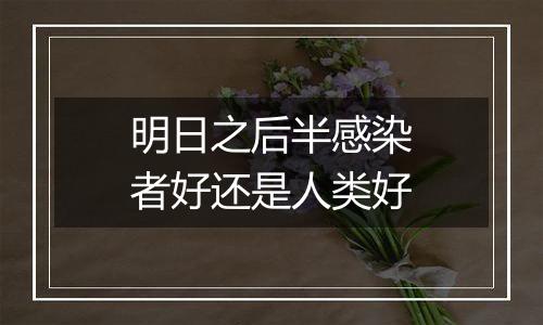 明日之后半感染者好还是人类好