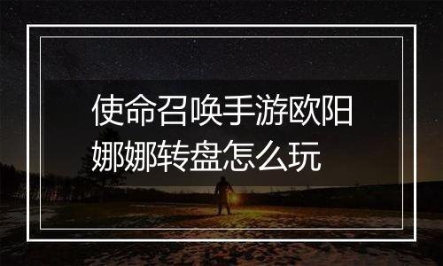 使命召唤手游欧阳娜娜转盘怎么玩