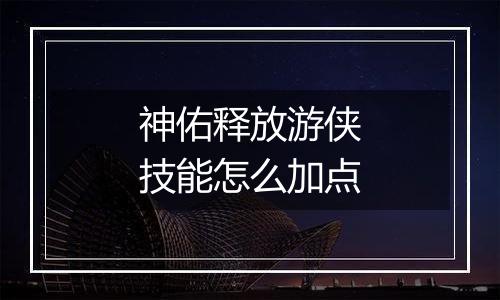 神佑释放游侠技能怎么加点