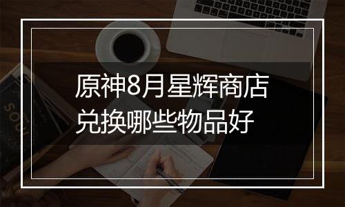 原神8月星辉商店兑换哪些物品好