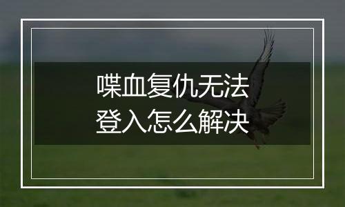 喋血复仇无法登入怎么解决