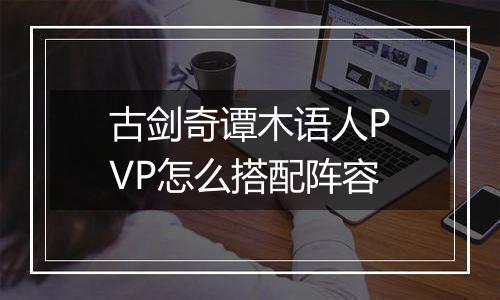 古剑奇谭木语人PVP怎么搭配阵容