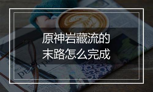原神岩藏流的末路怎么完成