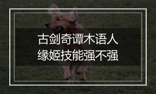 古剑奇谭木语人缘姬技能强不强