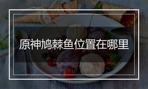 原神鸠棘鱼位置在哪里