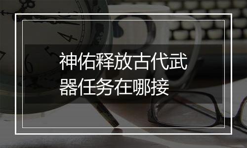 神佑释放古代武器任务在哪接