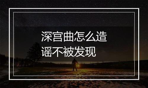 深宫曲怎么造谣不被发现