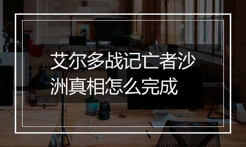 艾尔多战记亡者沙洲真相怎么完成