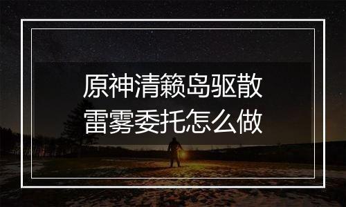 原神清籁岛驱散雷雾委托怎么做