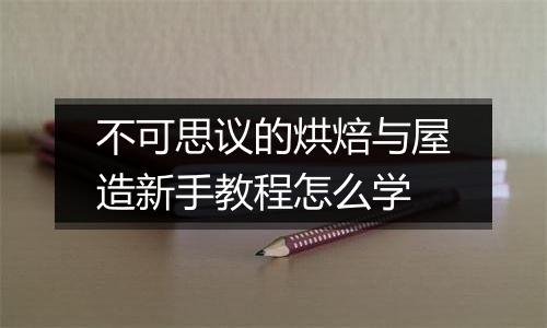 不可思议的烘焙与屋造新手教程怎么学