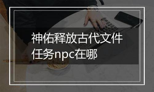 神佑释放古代文件任务npc在哪