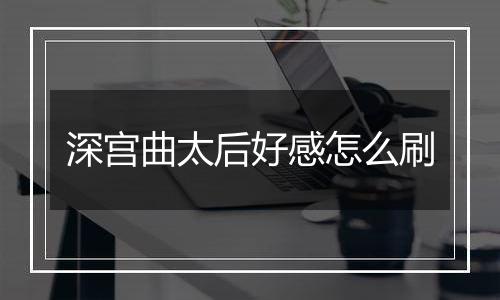 深宫曲太后好感怎么刷