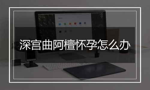 深宫曲阿檀怀孕怎么办
