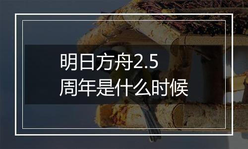 明日方舟2.5周年是什么时候