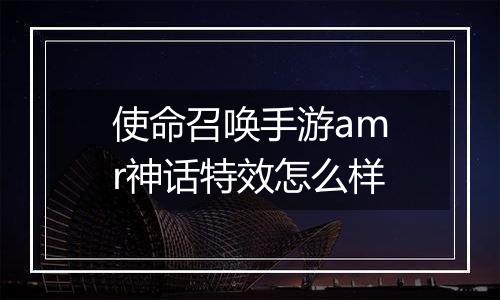 使命召唤手游amr神话特效怎么样