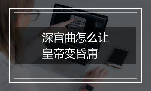 深宫曲怎么让皇帝变昏庸