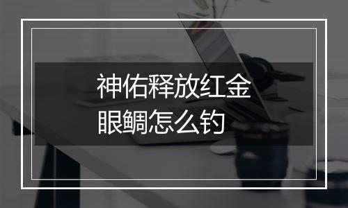 神佑释放红金眼鲷怎么钓