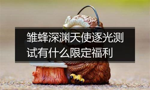 雏蜂深渊天使逐光测试有什么限定福利