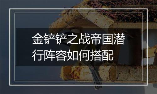 金铲铲之战帝国潜行阵容如何搭配