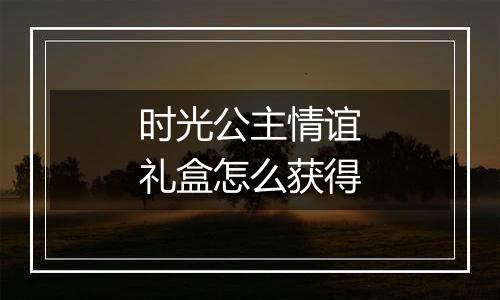 时光公主情谊礼盒怎么获得