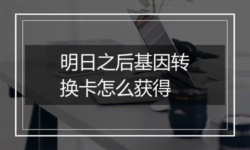 明日之后基因转换卡怎么获得