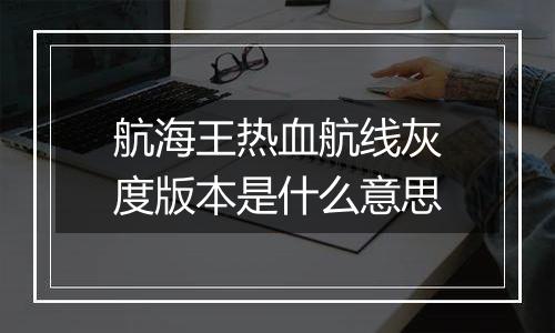 航海王热血航线灰度版本是什么意思