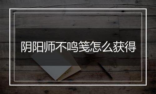 阴阳师不鸣笺怎么获得