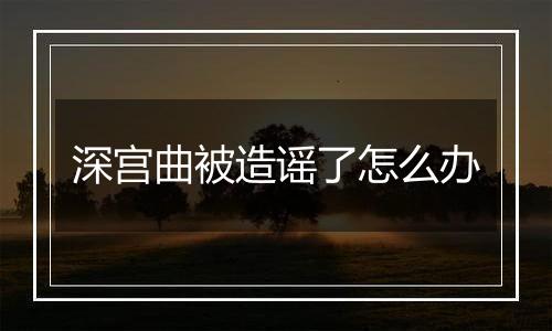 深宫曲被造谣了怎么办
