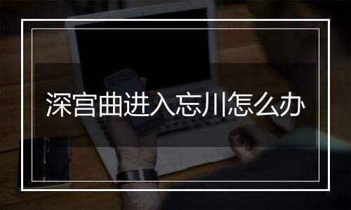 深宫曲进入忘川怎么办