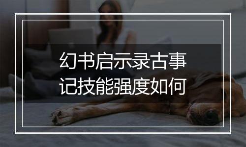 幻书启示录古事记技能强度如何
