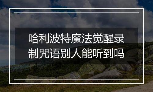 哈利波特魔法觉醒录制咒语别人能听到吗