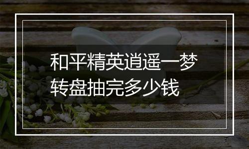 和平精英逍遥一梦转盘抽完多少钱