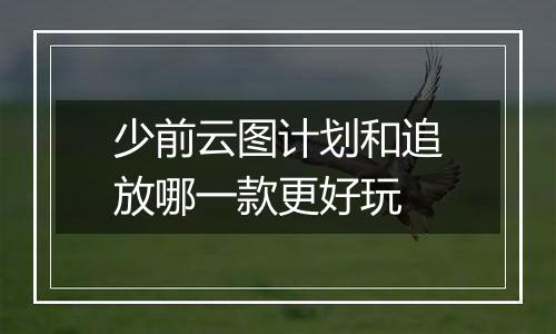 少前云图计划和追放哪一款更好玩