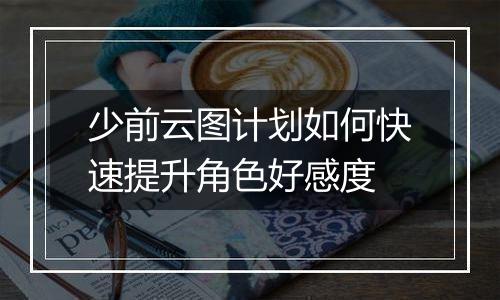 少前云图计划如何快速提升角色好感度