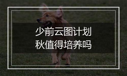 少前云图计划秋值得培养吗